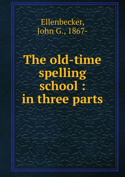 Обложка книги The old-time spelling school : in three parts, John G. Ellenbecker