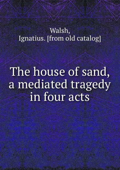 Обложка книги The house of sand, a mediated tragedy in four acts, Ignatius Walsh