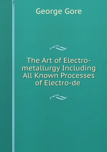 Обложка книги The Art of Electro-metallurgy Including All Known Processes of Electro-de ., George Gore