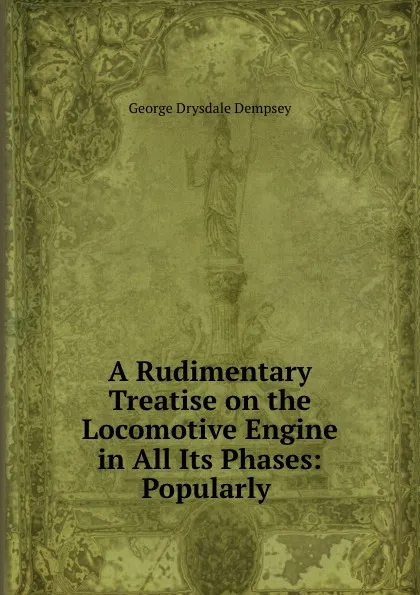 Обложка книги A Rudimentary Treatise on the Locomotive Engine in All Its Phases: Popularly ., George Drysdale Dempsey