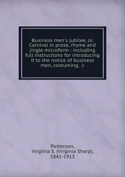 Обложка книги Business men.s jubilee, or, Carnival in prose, rhyme and jingle microform : including full instructions for introducing it to the notice of business men, costuming, .c., Virginia Sharp Patterson