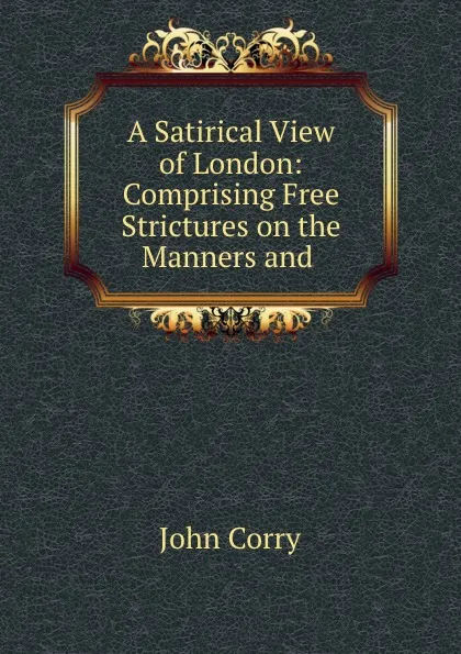 Обложка книги A Satirical View of London: Comprising Free Strictures on the Manners and ., John Corry