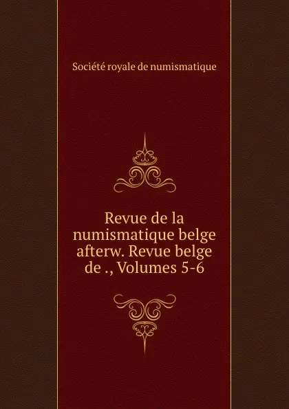 Обложка книги Revue de la numismatique belge afterw. Revue belge de ., Volumes 5-6, 