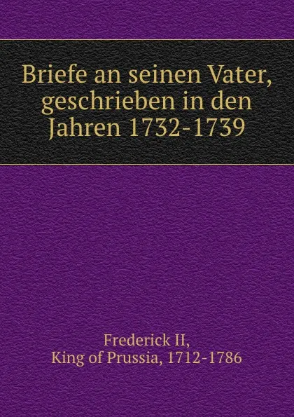 Обложка книги Briefe an seinen Vater, geschrieben in den Jahren 1732-1739, Frederick II