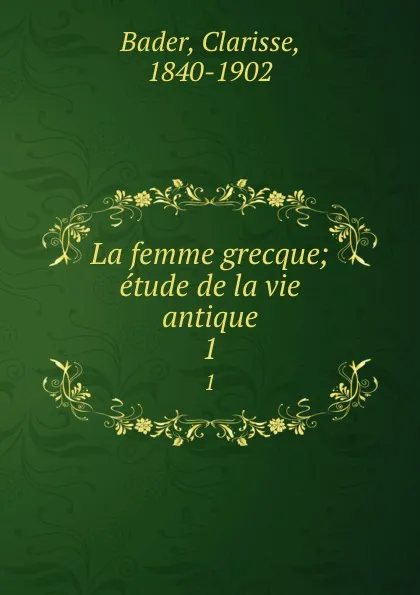 Обложка книги La femme grecque; etude de la vie antique. 1, Clarisse Bader