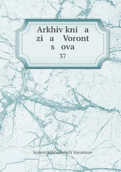 Обложка книги Arkhiv kni   a   zi   a    Voront   s   ova. 37, Semen Mikhailovich Vorontsov