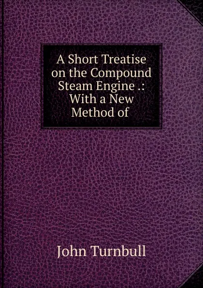 Обложка книги A Short Treatise on the Compound Steam Engine .: With a New Method of ., John Turnbull