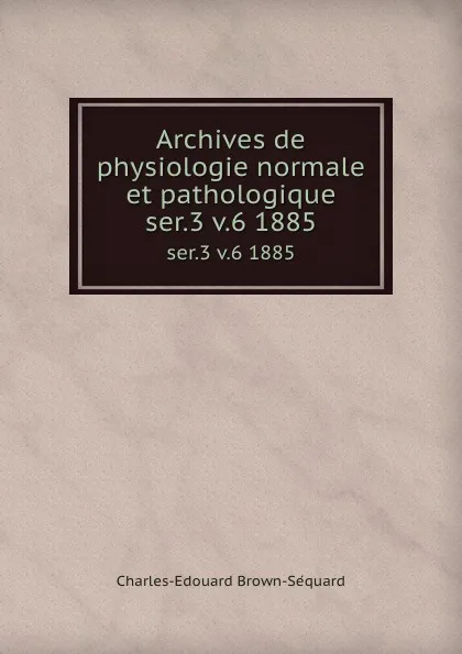 Обложка книги Archives de physiologie normale et pathologique. ser.3 v.6 1885, Charles-Edouard Brown-Séquard