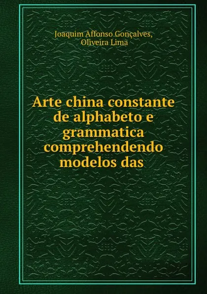 Обложка книги Arte china constante de alphabeto e grammatica comprehendendo modelos das ., Joaquim Affonso Gonçalves