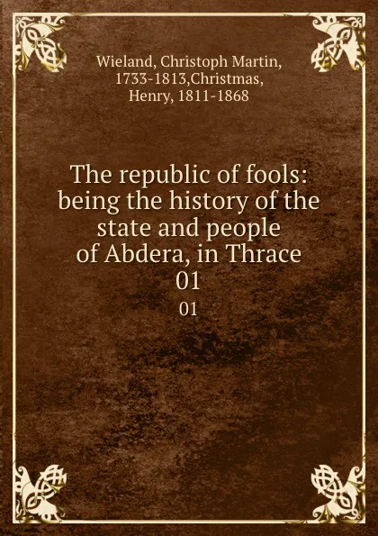 Обложка книги The republic of fools: being the history of the state and people of Abdera, in Thrace. 01, Christoph Martin Wieland