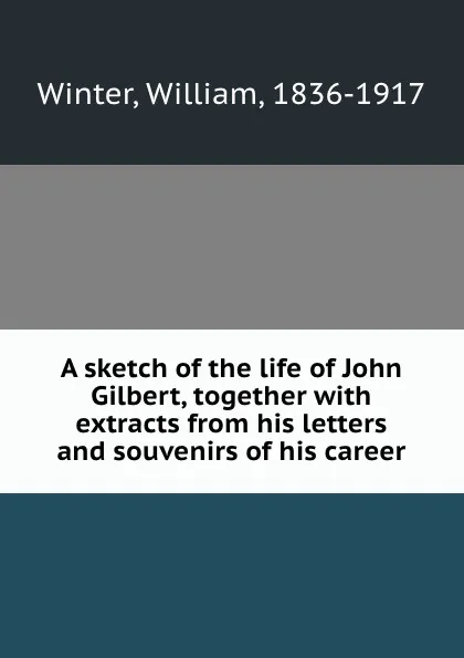 Обложка книги A sketch of the life of John Gilbert, together with extracts from his letters and souvenirs of his career, William Winter