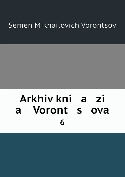 Обложка книги Arkhiv kni   a   zi   a    Voront   s   ova. 6, Semen Mikhailovich Vorontsov