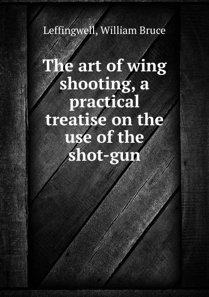 Обложка книги The art of wing shooting, a practical treatise on the use of the shot-gun, William Bruce Leffingwell