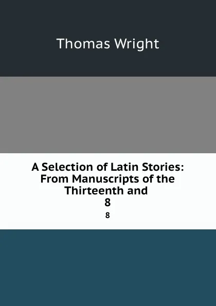 Обложка книги A Selection of Latin Stories: From Manuscripts of the Thirteenth and . 8, Thomas Wright