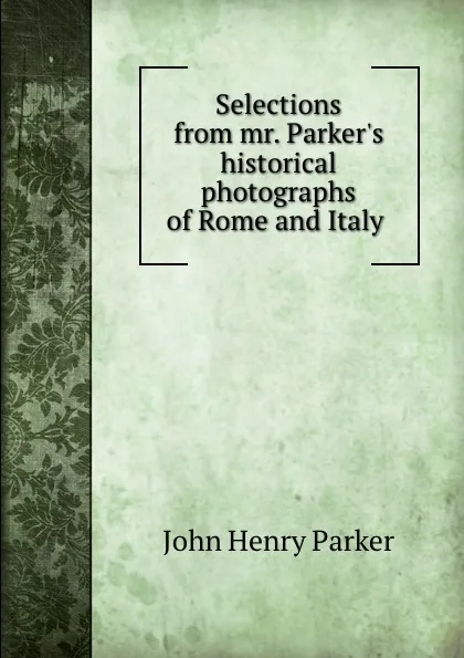 Обложка книги Selections from mr. Parker.s historical photographs of Rome and Italy ., John Henry Parker