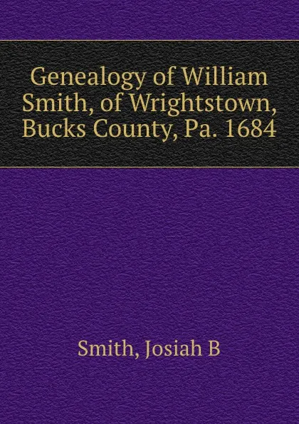 Обложка книги Genealogy of William Smith, of Wrightstown, Bucks County, Pa. 1684, Josiah B. Smith