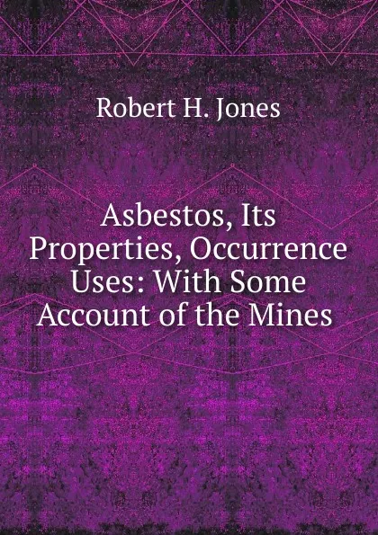 Обложка книги Asbestos, Its Properties, Occurrence . Uses: With Some Account of the Mines ., Robert H. Jones