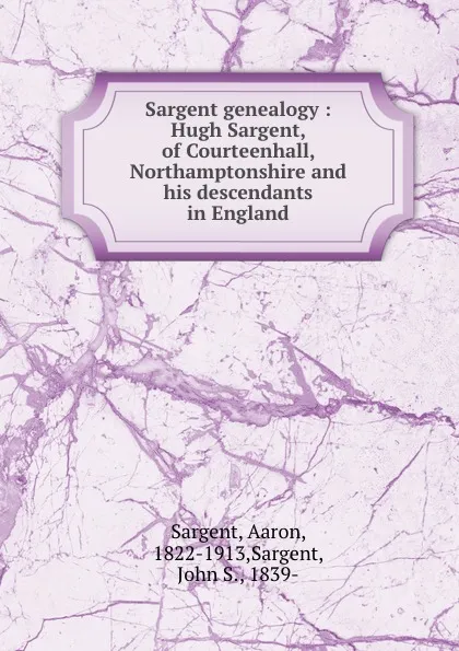 Обложка книги Sargent genealogy : Hugh Sargent, of Courteenhall, Northamptonshire and his descendants in England, Aaron Sargent