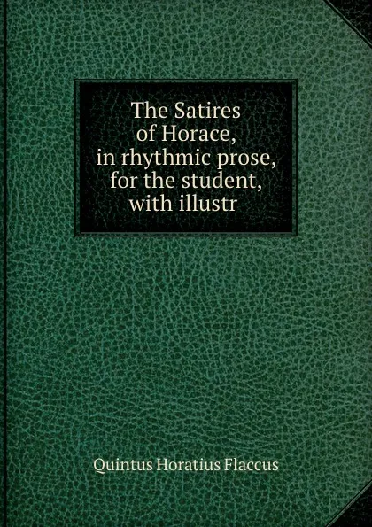 Обложка книги The Satires of Horace, in rhythmic prose, for the student, with illustr ., Quintus Horatius Flaccus