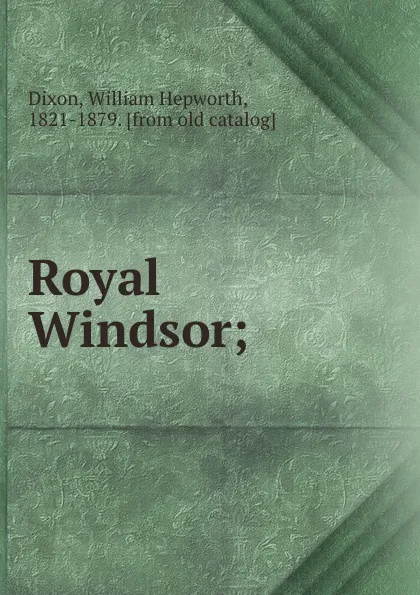 Обложка книги Royal Windsor;, William Hepworth Dixon