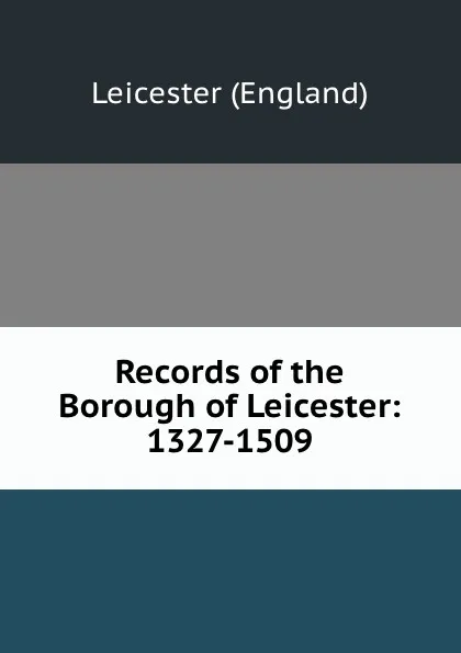 Обложка книги Records of the Borough of Leicester: 1327-1509, Leicester England