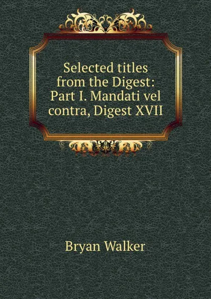 Обложка книги Selected titles from the Digest: Part I. Mandati vel contra, Digest XVII, Bryan Walker