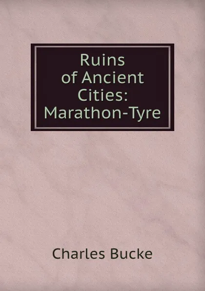 Обложка книги Ruins of Ancient Cities: Marathon-Tyre, Charles Bucke