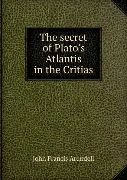 Обложка книги The secret of Plato.s Atlantis in the Critias., John Francis Arundell