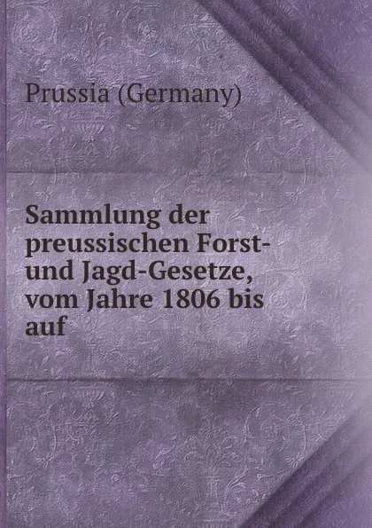 Обложка книги Sammlung der preussischen Forst- und Jagd-Gesetze, vom Jahre 1806 bis auf ., Prussia Germany