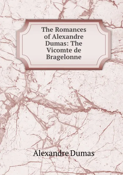 Обложка книги The Romances of Alexandre Dumas: The Vicomte de Bragelonne, Alexandre Dumas