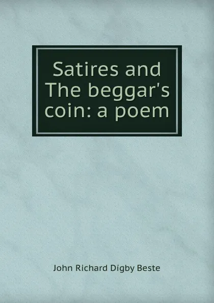 Обложка книги Satires and The beggar.s coin: a poem, John Richard Digby Beste