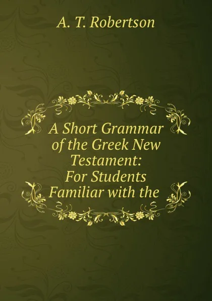 Обложка книги A Short Grammar of the Greek New Testament: For Students Familiar with the ., A.T. Robertson