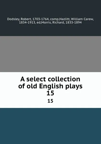 Обложка книги A select collection of old English plays. 15, Robert Dodsley