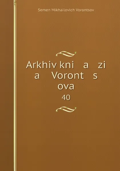 Обложка книги Arkhiv kni   a   zi   a    Voront   s   ova. 40, Semen Mikhailovich Vorontsov