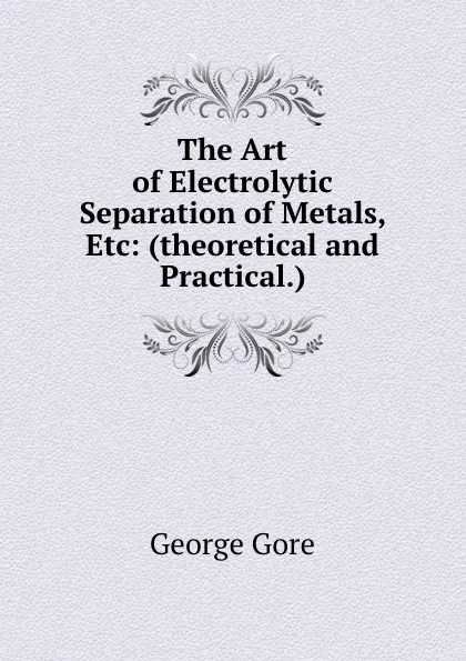 Обложка книги The Art of Electrolytic Separation of Metals, Etc: (theoretical and Practical.), George Gore