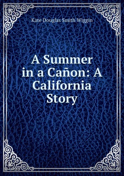 Обложка книги A Summer in a Canon: A California Story, Wiggin Kate Douglas Smith