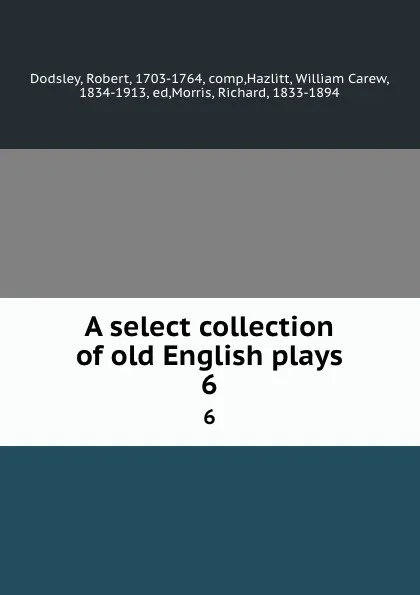 Обложка книги A select collection of old English plays. 6, Robert Dodsley