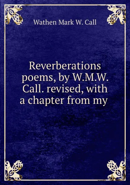 Обложка книги Reverberations poems, by W.M.W. Call. revised, with a chapter from my ., Wathen Mark W. Call