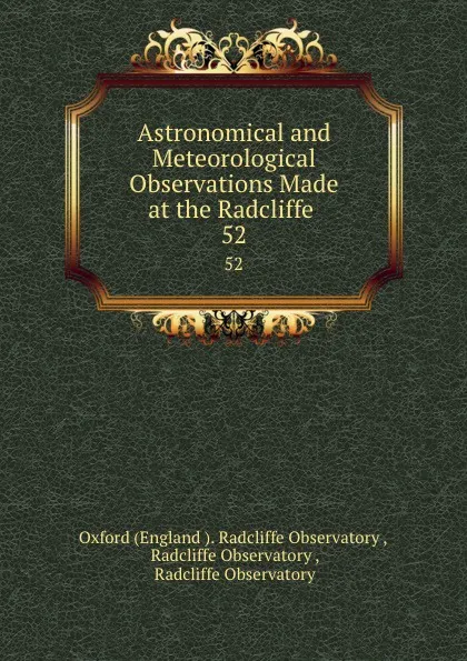 Обложка книги Astronomical and Meteorological Observations Made at the Radcliffe . 52, Oxford Radcliffe Observatory