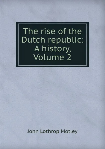 Обложка книги The rise of the Dutch republic: A history, Volume 2, John Lothrop Motley