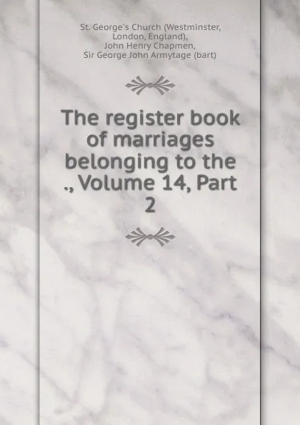 Обложка книги The register book of marriages belonging to the ., Volume 14,.Part 2, Westminster