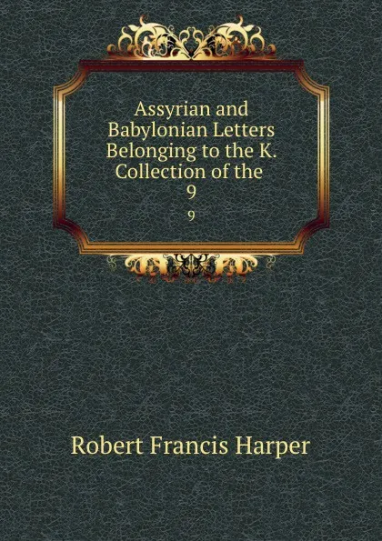 Обложка книги Assyrian and Babylonian Letters Belonging to the K. Collection of the . 9, Robert Francis Harper