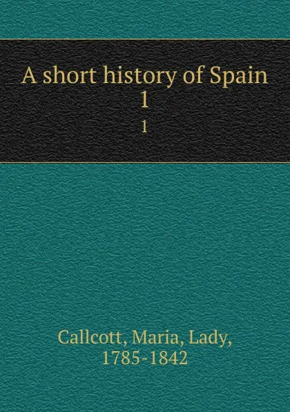 Обложка книги A short history of Spain. 1, Maria Callcott