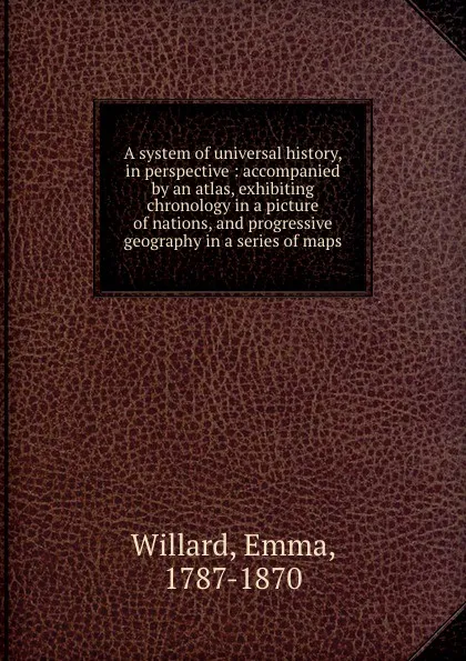 Обложка книги A system of universal history, in perspective : accompanied by an atlas, exhibiting chronology in a picture of nations, and progressive geography in a series of maps, Emma Willard