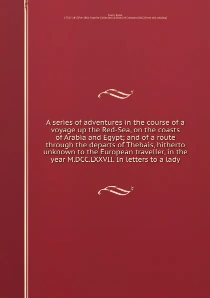 Обложка книги A series of adventures in the course of a voyage up the Red-Sea, on the coasts of Arabia and Egypt; and of a route through the departs of Thebais, hitherto unknown to the European traveller, in the year M.DCC.LXXVII. In letters to a lady, Eyles Irwin