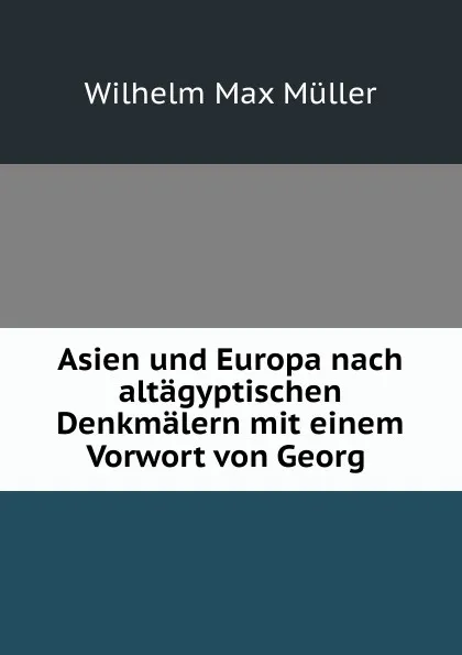 Обложка книги Asien und Europa nach altagyptischen Denkmalern mit einem Vorwort von Georg ., Wilhelm Max Muller