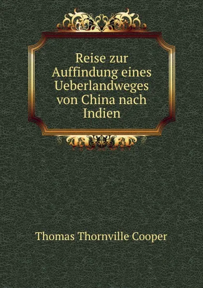 Обложка книги Reise zur Auffindung eines Ueberlandweges von China nach Indien, Thomas Thornville Cooper