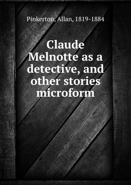 Обложка книги Claude Melnotte as a detective, and other stories microform, Allan Pinkerton