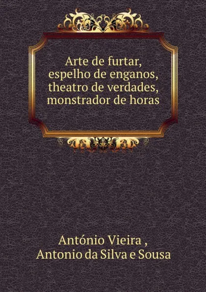 Обложка книги Arte de furtar, espelho de enganos, theatro de verdades, monstrador de horas ., António Vieira