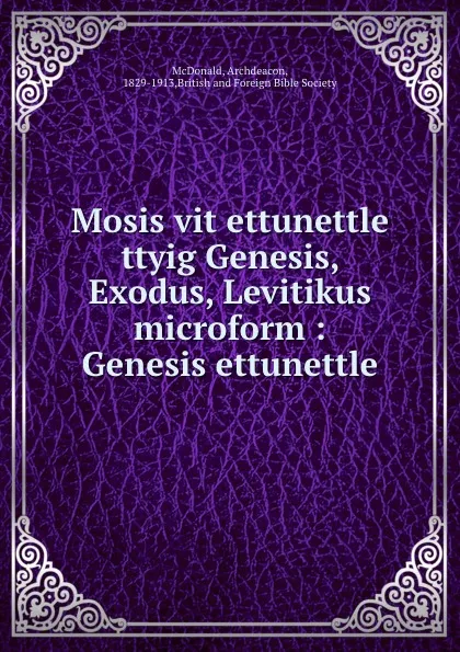 Обложка книги Mosis vit ettunettle ttyig Genesis, Exodus, Levitikus microform : Genesis ettunettle, Archdeacon McDonald